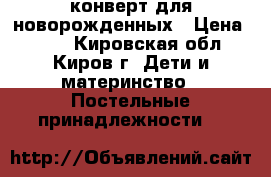 конверт для новорожденных › Цена ­ 350 - Кировская обл., Киров г. Дети и материнство » Постельные принадлежности   